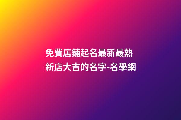 免費店鋪起名最新最熱 新店大吉的名字-名學網-第1張-店鋪起名-玄機派
